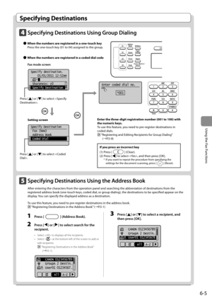 Page 896-5
Using the Fax Functions
 Specifying  Destinations 
 Specifying Destinations Using Group Dialing 
   
Ô  When the numbers are registered in a one-touch key 
   Press the one-touch key (01 to 04) assigned to the group. 
  
 
Ô  When the numbers are registered in a coded dial code 
 Fax mode screen 
       
Specify destination.
  01/01/2011 12:52AM
 Sharpness:  0
 Specify Destination  
+
-
 
  
  
  
  
  
 Setting  screen 
       
Specify Destination
 Fax (New)
 Address Book
 Coded Dial
 
    Enter...