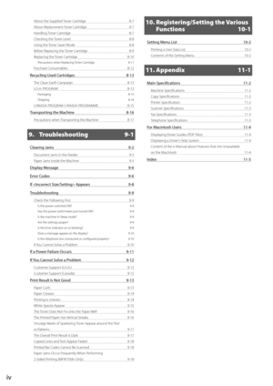 Page 10iv
About the Supplied Toner Cartridge 8-7
About Replacement Toner Cartridge  8-7
Handling Toner Cartridge  8-7
Checking the Toner Level  8-8
Using the Toner Saver Mode  8-8
Before Replacing the Toner Cartridge  8-9
Replacing the Toner Cartridge  8-10
Precautions when Replacing Toner Cartridge  8-11
Purchase Consumables 8-12
Recycling Used Cartridges 8-13
The Clean Earth Campaign  8-13
U.S.A. PROGRAM  8-13
Packaging 8-13
Shipping 8-14
CANADA PROGRAM-CANADA PROGRAMME 8-15
Transporting the Machine 8-16...
