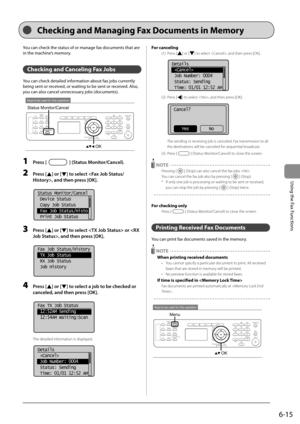 Page 996-15
Using the Fax Functions
 You can check the status of or manage fax documents that are 
in the machine’s memory. 
  
 Checking and Canceling Fax Jobs   
 You can check detailed information about fax jobs currently 
being sent or received, or waiting to be sent or received. Also, 
you can also cancel unnecessary jobs (documents). 
 
Keys to be used for this operation
OK
Status Monitor/Cancel 
 1 Press [] (Status Monitor/Cancel). 
 2 Press [] or [] to select , and then press [OK]. 
     
Status...