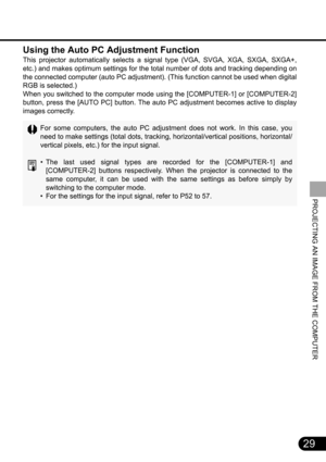 Page 2929
PROJECTING AN IMAGE FROM THE COMPUTER
Using the Auto PC Adjustment Function
This projector automatically selects a signal type (VGA, SVGA, XGA, SXGA, SXGA+,
etc.) and makes optimum settings for the total number of dots and tracking depending on
the connected computer (auto PC adjustment). (This function cannot be used when digital
RGB is selected.)
When you switched to the computer mode using the [COMPUTER-1] or [COMPUTER-2]
button, press the [AUTO PC] button. The auto PC adjustment becomes active to...