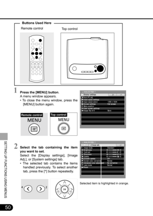 Page 5050
SETTING UP FUNCTIONS USING MENUS
Buttons Used Here
Selected item is highlighted in orange.
Press the [MENU] button.
A menu window appears.
• To close the menu window, press the
[MENU] button again.
Select the tab containing the item
you want to set.
Select the [Display settings], [Image
Adj.], or [System settings] tab.
• The selected tab contains the items
handled previously. To select another
tab, press the [^] button repeatedly.
Remote controlTop control
1
To p  c o n t r o lRemote control
2 