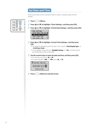 Page 1818
 Set Date and Time 
If the incorrect date or time is printed on faxes or reports, change the date and time 
settings.
1 Press [  ] (Menu).
2 Press [▲] or [▼] to highlight , and then press [OK].
3 Press [▲] or [▼] to highlight , and then press [OK].
 
Timer Settings
 Quiet Mode Time Set
...
 Time & Date Settings
 Auto Sleep Time
 Auto Reset Time
4 Press [▲] or [▼] to highlight , and then press 
[OK].
• 
To change the display format for the date or time, specify < Date Display Type> or 
< 12/24 Hour...