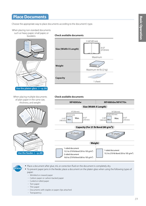 Page 1919
Basic Operation Place  Documents
Choose the appropriate way to place documents according to the document’s type. Check available documents
MF4890dwMF4880dw/MF4770n
Size (Width X Length) 

	NN

	NN


	NN

	NN
 	NN

	NN

	NN

	NN


	NN

	NN


	NN

	NN
 	NN

	NN

	NN

	NN

Capacity (For 21 lb Bond (80 g/m²))
Weight
1-sided document1-sided document...