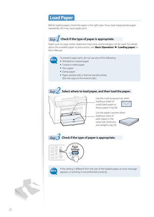 Page 2222
 
 Load  Paper
Before loading paper, check the paper is the right type. If you load inappropriate paper 
repeatedly, this may cause paper jams.
1Step Check if the type of paper is appropriate. 
Paper such as Legal, Letter, Statement, Executive, and envelopes can be used. For details 
about the available paper or precautions, see [Basic Operation]  [Loading paper ] in 
the e-Manual.
 To prevent paper jams, do not use any of the following:
• Wrinkled or creased paper
• Curled or rolled paper
• To r n...