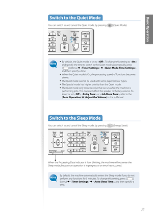 Page 2727
Basic Operation Switch to the Quiet Mode
You can switch to and cancel the Quiet mode, by pressing [  ] (Quiet Mode).
• By default, the Quiet mode is set to . To change this setting to < On>,  
and specify the time to switch to the Quiet mode automatically, press 
[ 
 ] (Menu)     ,  
and then specify a time. 
• When the Quiet mode is On, the processing speed of functions becomes 
slower.
• The Quiet mode cannot be used with some paper sizes or types.
• The Special mode has higher priority than the...