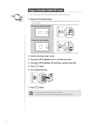 Page 3636
 Copy a Double-Sided ID Card
You can make a copy of a double-sided ID card onto single-sided paper.
1 Place an ID on the platen glass.• 
Place the card at the center of the left edge of the platen glass, with a 1/4” (5 mm) 
space created.
To place the card horizontally
A5STMTB5A4LTRA5STMTNNNN
To place the card vertically
A5STMTB5A4LTRA5STMTNNNN
2 Switch to the Copy mode (→p.16).
3 Press [▲] or [▼] to highlight , and then press [OK].
4 Press [▲] or [▼] to highlight , and then press [OK].
5 Press [...