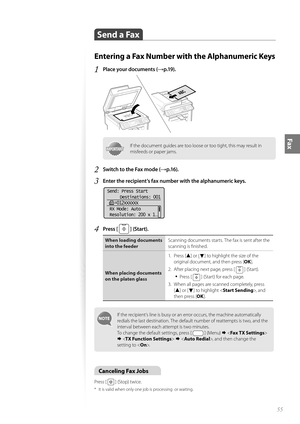 Page 5555
Fax
 Send a Fax 
Entering a Fax Number with the Alphanumeric Keys
1 Place your documents (→p.19).
 
IMPORTANTIMPORTANTIf the document guides are too loose or too tight, this may result in 
misfeeds or paper jams.
2 Switch to the Fax mode (→p.16).
3 Enter the recipient’s fax number with the alphanumeric keys.
 
Send: Press Start  Destinations: 001
    012XXXXXX
 RX Mode: Auto
 Resolution: 200 x 1
. ..
4 Press [  ] (Start).
When loading documents 
into the feeder Scanning documents starts. The fax is...