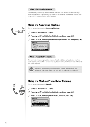 Page 6262
When a Fax or Call Comes In
The machine automatically detects whether the call is a fax or voice call after two rings. 
If the call is a fax, the machine starts receiving the fax. If the call is a voice call, the machine 
rings until it is answered or the caller hangs up.
 Using the Answering Machine 
Set the fax receive mode to .
1 Switch to the Fax mode (→p.16).
2 Press [▲] or [▼] to highlight , and then press [OK].
3 Press [▲] or [▼] to highlight , and then press [OK].
 
RX Mode
 Auto
 Fax/Tel Auto...