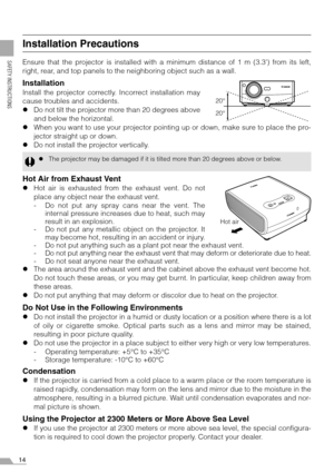 Page 1414
SAFETY INSTRUCTIONS
Installation Precautions
Ensure that the projector is installed with a minimum distance of 1 m (3.3) from its left,
right, rear, and top panels to the neighboring object such as a wall.
Installation
Install the projector correctly. Incorrect installation may
cause troubles and accidents.
zDo not tilt the projector more than 20 degrees above
and below the horizontal.
zWhen you want to use your projector pointing up or down, make sure to place the pro-
jector straight up or down.
zDo...