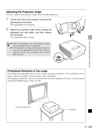 Page 4141
PROJECTING AN IMAGE FROM THE COMPUTER
Adjusting the Projection Angle
You can adjust the projection angle with the adjustable foot.
1Lift the front side of the projector and push the
adjusting foot lock button.
The adjustable foot extends.
2Adjust the projection angle while pushing the
adjustable foot lock button, and then release
the lock button.
The adjustable feet is fixed.
zWith the adjustable foot, the projection angle
can be adjusted up to 10 degrees.
zIf the projector is tilting in the lateral...