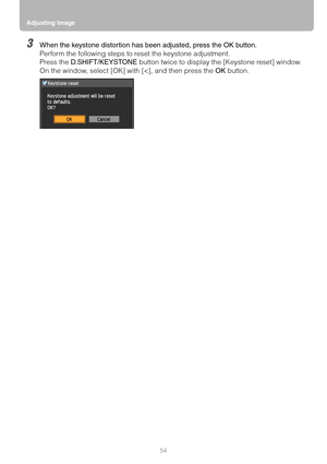 Page 54Adjusting Image
54
3When the keystone distortion has been adjusted, press the OK button.
Perform the following steps to reset the keystone adjustment.
Press the D.SHIFT/KEYSTONE button twice to display the [Keystone reset] window.
On the window, select [OK] with [