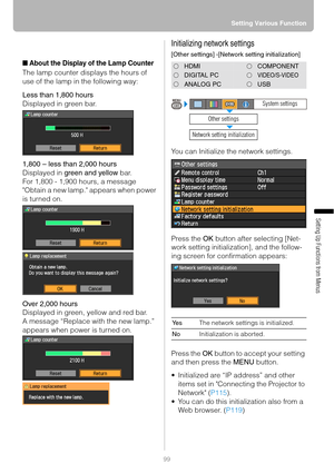 Page 9999Setting Various Function
Setting Up Functions from Menus
■About the Display of the Lamp Counter
The lamp counter displays the hours of 
use of the lamp in the following way:
Less than 1,800 hours
Displayed in green bar.
1,800 – less than 2,000 hours
Displayed in green and yellow bar.
For 1,800 - 1,900 hours, a message 
Obtain a new lamp. appears when power 
is turned on.
Over 2,000 hours
Displayed in green, yellow and red bar.
A message “Replace with the new lamp.” 
appears when power is turned on....