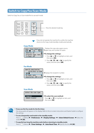 Page 1616
 Switch to Copy/Fax/Scan Mode
Switch to Copy, Fax, or Scan mode fi rst to use each mode.
• If you use the Fax mode for the fi rst time:
Fax setup guide will appear on the display. Refer to the on-screen instructions and Starter Guide to confi gure 
th e s

ettings. 
• To set a frequently used mode to the standby mode:
Press [ 
 ] (Menu)         Select the 
screen   [OK ].
• To specify how long the machine waits before returning to standby mode: 
Press [ 
 ] (Menu)       Specify the time   [OK...