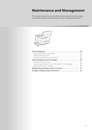 Page 8383
Clean the Machine  ………………………………………………\
…… 84Cleaning the Exterior and Interior  …………………………………… 84
Cl

eaning the Fixing Unit  …………………………………………… 85
Cleaning the Platen Glass and Feeder  ……………………………… 86
Check and Replace Toner Cartridges ………………………………… 87 Checking the Toner Level  …………………………………………… 87
Co

nserving the Toner to Extend the Life of Toner Cartridges ………… 88
Replacing the Toner Cartridge  ……………………………………… 88
Manage Using the Report and List Functions  ……………………… 91
Co n

fi  gure Settings Using...