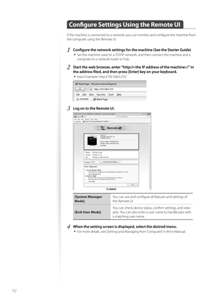 Page 9292
 Confi  gure Settings Using the Remote UI  
If the machine is connected to a network, you can monitor and confi gure the machine from 
the computer using the Remote UI.
1 Confi  gure the network settings for the machine (See the Starter Guide)
• 
Set the machine used on a TCP/IP network, and then connect the machine and a 
computer to a network router or hub.
2 Start the web browser, enter “http:///” in 
the address fi   led, and then press [Enter] key on your keyboard.
• 
Input Example:...