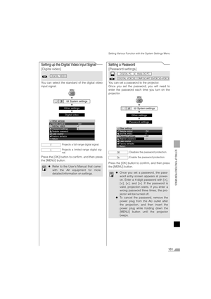 Page 101101
SETTING UP FUNCTIONS FROM MENUS
Setting Various Function with the System Settings Menu
Setting up the Digital Video Input Signal 
[Digital video]
You can select the standard of the digital video
input signal.
T
T
T
Press the [OK] button to confirm, and then press
the [MENU] button.
Setting a Password
[Password settings]
You can set a password to the projector.
Once you set the password, you will need to
enter the password each time you turn on the
projector.
T
T
T
Press the [OK] button to confirm,...
