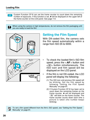 Page 26Setting the Film Speed
With DX-coded film, the camera sets
the film speed automatically within a
range from ISO 25 to 5000.
•To check the loaded film’s ISO film
speed, press the < > button and
  button simultaneously. The
ISO icon and film speed will be
displayed on the LCD panel.
• If the film is not DX-coded, the LCD
panel will display the following:
(1) The ISO icon and previous film speed will
be blinking. Set the film speed by
following “Setting the Film Speed
Manually” on page 81.
(2) If Custom...