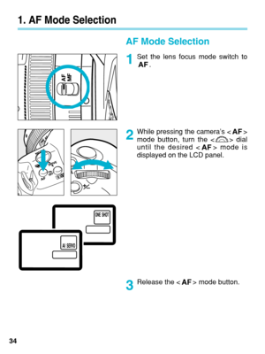 Page 341. AF Mode Selection
AF Mode Selection
Set the lens focus mode switch to.
While pressing the camera’s < >
mode button, turn the < > dial
until the desired < > mode is
displayed on the LCD panel.
34 Release the < > mode button.
1
2
3
 04. C836-E (33~)  28-01-2003  11:10  Pagina 34 