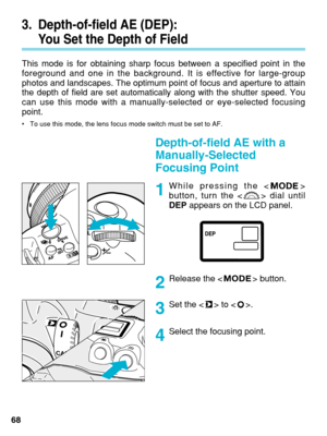 Page 68Release the < > button.
Depth-of-field AE with a
Manually-Selected
Focusing Point
68While pressing the < >
button, turn the < > dial until
DEP
appears on the LCD panel.
3. Depth-of-field AE (DEP): 
You Set the Depth of Field
This mode is for obtaining sharp focus between a specified point in the
foreground and one in the background. It is effective for large-group
photos and landscapes. The optimum point of focus and aperture to attain\
the depth of field are set automatically along with the shutter...