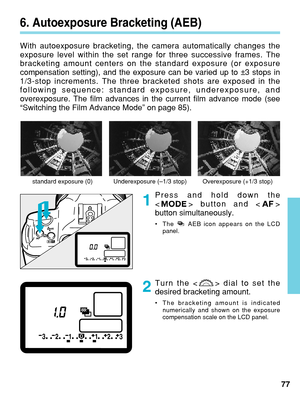 Page 776. Autoexposure Bracketing (AEB)
With autoexposure bracketing, the camera automatically changes the
exposure level within the set range for three successive frames. The
bracketing amount centers on the standard exposure (or exposure
compensation setting), and the exposure can be varied up to ±3 stops in
1/3-stop increments. The three bracketed shots are exposed in the
following sequence: standard exposure, underexposure, and
overexposure. The film advances in the current film advance mode (see
“Switching...