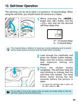 Page 87While pressing the < >
button and < > button, turn the
 dial and set the desired
self-timer delay time.
: 10-second delay
: 2-second delay
12. Self-timer Operation
The self-timer can be set to either a 2-second or 10-second delay. When
using the self-timer, you should mount the camera on a tripod.
87
Look through the viewfinder and
press the shutter button halfway.
Make sure the in-focus indicator
and exposure setting are
displayed.
Press the shutter button
completely. The self-timer lamp will
start...