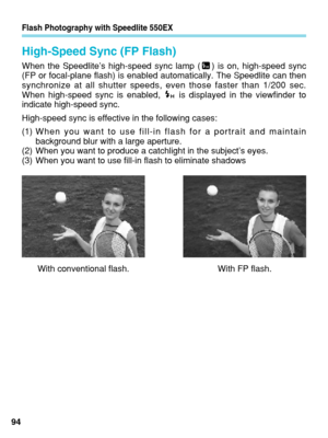 Page 94Flash Photography with Speedlite 550EX
High-Speed Sync (FP Flash)
When the Speedlite’s high-speed sync lamp ( ) is on, high-speed sync
(FP or focal-plane flash) is enabled automatically. The Speedlite can \
then
synchronize at all shutter speeds, even those faster than 1/200 sec.
When high-speed sync is enabled,  is displayed in the viewfinder to
indicate high-speed sync.
High-speed sync is effective in the following cases:
(1)When you want to use fill-in flash for a portrait and maintain
background blur...