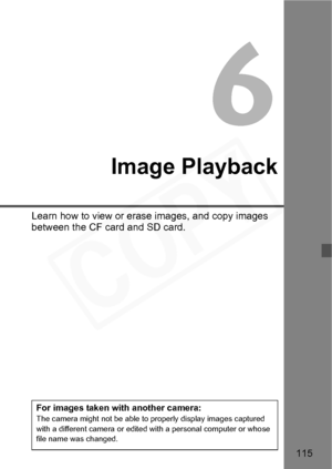 Page 115
115
 6
Image Playback
Learn how to view or erase images, and copy images 
between the CF card and SD card.
For images taken with another camera:The camera might not be able to properly display images captured 
with a different camera or edited with a personal computer or whose 
file name was changed.  