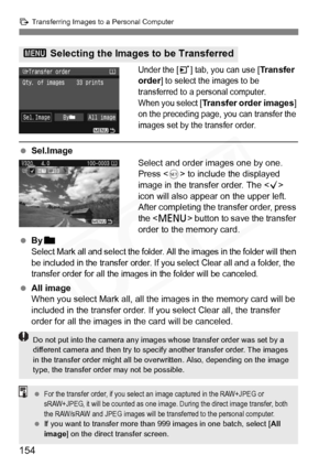 Page 154
154
d Transferring Images to a Personal Computer
Under the [3] tab, you can use [Transfer 
order
] to select the images to be 
transferred to a personal computer.
When you select [
Transfer order images] 
on the preceding page, you can transfer the 
images set by the transfer order.
  Sel.Image
Select and order images one by one. 
Press  to include the displayed 
image in the transfer order. The < X> 
icon will also appear on the upper left.
After completing the transfer order, press 
the < M > button...