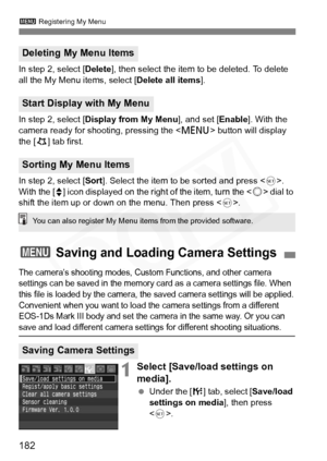 Page 182
182
3 Registering My Menu
In step 2, select [ Delete], then select the item to be deleted. To delete 
all the My Menu items, select [ Delete all items].
In step 2, select [ Display from My Menu ], and set [Enable]. With the 
camera ready for shooting, pressing the < M> button will display 
the [ 9] tab first.
In step 2, select [ Sort]. Select the item to be sorted and press < 0>. 
With the [
z] icon displayed on the right of the item, turn the < 5> dial to 
shift the item up or down on the menu. Then...