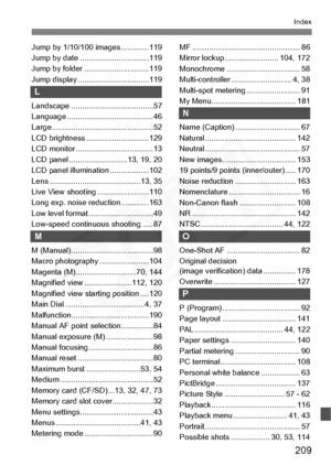 Page 209
209
Index
Jump by 1/10/100 images.............119
Jump by date ................................119
Jump by folder ..............................119
Jump display .................................119
L
Landscape ......................................57
Language ........................................46
Large ............................................... 52
LCD brightness .............................129
LCD monitor .................................... 13
LCD panel ...........................13, 19, 20...