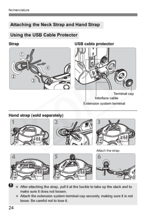 Page 24
24
Nomenclature
Strap USB cable protector
Hand strap (sold separately)
Attaching the Neck Strap and Hand Strap
Using the USB Cable Protector
 Attach the strap
Interface cable
Extension system terminal Terminal cap
123
456
 
After attaching the strap, pull it at the buckle to take up the slack and to 
make sure it does not loosen.
  Attach the extension system terminal c ap securely, making sure it is not 
loose. Be careful not to lose it.  