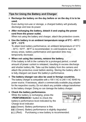 Page 27
27
Recharging the Battery
 Recharge the battery on the day before or on the day it is to be 
used.
Even during non-use or storage, a  charged battery will gradually 
discharge and lose its power.
  After recharging the battery, detach it and unplug the power 
cord from the power outlet.
When not using the battery and charger , attach the protective covers.
 Use the battery in an ambient temperature range of 0°C - 45°C / 
32°F - 113°F.
To attain best battery performance, an ambient temperature of 10°C 
-...