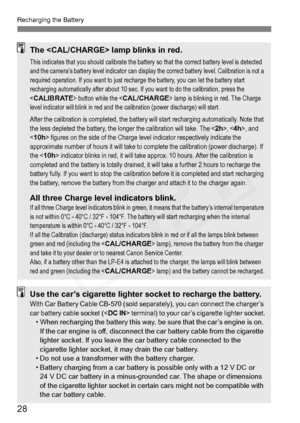 Page 28
28
Recharging the Battery
The  lamp blinks in red.
This indicates that you should calibrate the battery so that the correct battery level is detected 
and the camera’s battery level indicator can display the correct battery level. Calibration is not a 
required operation. If you want to just recharge the battery, you can let the battery start 
recharging automatically after about 10 sec. If you want to do the calibration, press the 
<
CALIBRATE> button while the  lamp is blinking in red. The Charge...