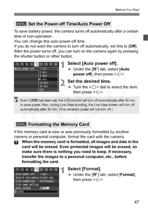 Page 47
47
Before You Start
To save battery power, the camera turns off automatically after a certain 
time of non-operation.
You can change this auto power-off time.
If you do not want the camera to turn off automatically, set this to [Off]. 
After the power turns off, you can turn on the camera again by pressing 
the shutter button or other button.
1Select [Auto power off].
  Under the [ 5] tab, select [ Auto 
power off ], then press < 0>.
2Set the desired time.
  Turn the < 5> dial to select the item, 
then...