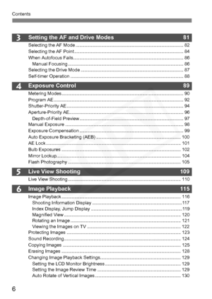 Page 6
6
Contents
6
5
4
3Setting the AF and Drive Modes  81
Selecting the AF Mode .................................................................................... 82
Selecting the AF Point ..................................................................................... 84
When Autofocus Fails...................................................................................... 86Manual Focusing .......................................................................................... 86
Selecting the...