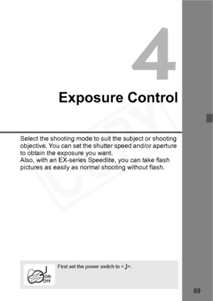 Page 89
89
4
Exposure Control
Select the shooting mode to suit the subject or shooting 
objective. You can set the shutter speed and/or aperture 
to obtain the exposure you want.
Also, with an EX-series Speedlite, you can take flash 
pictures as easily as normal shooting without flash.
First set the power switch to .  