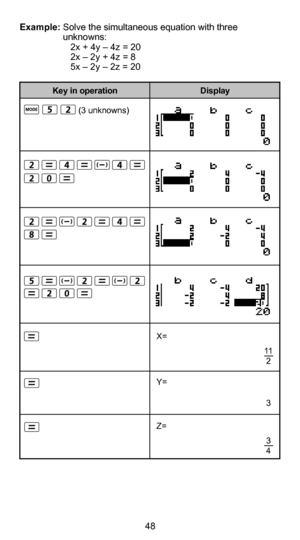 Page 4948
37
Example: Solve the simultaneous equation with three    
                 unknowns:
 2x + 4y – 4z = 20
  2x – 2y + 4z = 8
  5x – 2y – 2z = 20 
                       (3 unknowns)
X=
Y=
Z=3
3
4
Display
Key in operation
11
2 