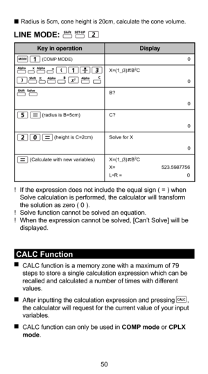 Page 5150
39
LINE MODE:
                  (COMP MODE)
                  (radius is B=5cm)
                           (height is C=2cm)
         (Calculate with new variables)
  Solve Function You can solve custom calculation expressions in COMP mode. 
Simply input the expression with different variables and press the               
                key. 
 •  Solves for X, for example, when an equation is input as:
  X = Y + 5, X
 •  Solves for Y, for example, when an equation is input as: 
  Y = X + 5, Y...