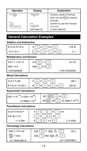 Page 15General Calculation Examples
Addition and Subtraction
Multiplication and Division
Mixed Calculations
Exponential Calculations
Parentheses Calculations
Percentage Calculations
         Operation                Display                        Explanation 11 “             ”  Choose a built-in Formula.
     User can use        to choose
    Formula.
       ? Confirm to use the Formula
  5        8  “             ”  r=5, h=8
   209.4395102  V=209.4395102
2nd
2nd
FMLAFMLA
- 14 - 