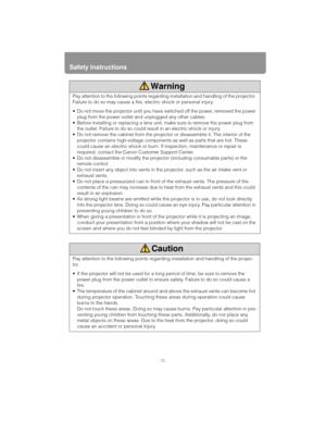 Page 20Safety Instructions
20
Pay attention to the following points regarding installation and handling of the projector. 
Failure to do so may cause a fire, electric shock or personal injury.
 Do not move the projector until you have switched off the power, removed the power 
plug from the power outlet and unplugged any other cables.
 Before installing or replacing a lens unit, make sure to remove the power plug from 
the outlet. Failure to do so could result in an electric shock or injury.
 Do not remove the...