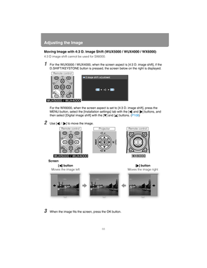 Page 68Adjusting the Image
68
Moving Image with 4:3 D. Image Shift (WUX5000 / WUX4000 / WX6000)
4:3 D image shift cannot be used for SX6000.
1For the WUX5000 / WUX4000, when the screen aspect is [4:3 D. image shift], if the 
D.SHIFT/KEYSTONE button is pressed, the screen below on the right is displayed.
For the WX6000, when the screen aspect is set to [4:3 D. image shift], press the 
MENU button, select the [Installation settings] tab with the [ ] and [ ] buttons, and 
then select [Digital image shift] with the...