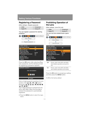 Page 104Setting Various Functions
104
Registering a Password
[Other settings] - [Register password]
You can register a password for starting 
projection.
Press the OK button after selecting [Reg-
ister password], and the following screen 
for registering a password appears.
Enter a 4-digit password consisting of a com-
bination of the 
[], [], [] / [] buttons. 
(Examples: 
[] [] [] [], [] [] [] [], 
[] [] [] [])
The 4-digit password is entered from the 
left to right digits. When the final digit is 
entered, the...