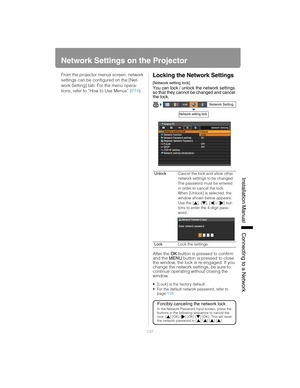 Page 137137
Installation Manual Connecting to a Networ
k
Network Settings on the Projector
From the projector menus screen, network 
settings can be configured on the [Net-
work Setting] tab. For the menu opera-
tions, refer to “How to Use Menus” (P74).Locking the Network Settings
[Network setting lock]
You can lock / unlock the network settings 
so that they cannot be changed and cancel 
the lock.
After the  OK button is pressed to confirm 
and the  MENU button is pressed to close 
the window, the lock is...