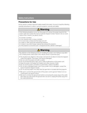 Page 16Safety Instructions
16
Precautions for Use
As this section contains important safety-related information, be sure to read the following
carefully beforehand in order to use your projector correctly and safely.
If the following situations occur, turn the power off, remove the power plug from the 
power outlet and contact the Canon Customer Support Center. Failure to do so could 
cause a fire or result in an electric shock. 
• If smoke is emitted
 If an unusual smell or noise is emitted
 If a loud noise is...