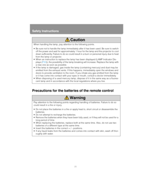 Page 20Safety Instructions
20
Precautions for the batteries of the remote control
When handling the lamp, pay attention to the following points.
 Be sure not to handle the lamp immediately  after it has been used. Be sure to switch 
off the power and wait for approximately 1 ho ur for the lamp and the projector to cool 
down sufficiently. Failure to do so could result in a burn or personal injury due to heat 
from the lamp or projector.
 When an instruction to replace the lamp  has been displayed (LAMP...