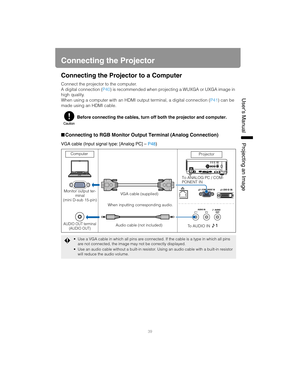 Page 3939
User’s ManualProjectin
g an Ima
ge
Connecting the Projector
Connecting the Proj ector to a Computer
Connect the projector to the computer.
A digital connection (P40) is recommended when projecting  a WUXGA or UXGA image in 
high quality.
When using a computer with an HDMI output terminal, a digital connection ( P41) can be 
made using an HDMI cable.
■ Connecting to RGB Monitor Output Terminal (Analog Connection)
VGA cable (Input signal type: [Analog PC] –  P48)
Before connecting the cables, turn off...