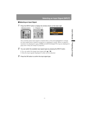Page 4949
Selecting an Input Signal (INPUT)
User’s ManualProjectin
g an Ima
ge
■Selecting an Input Signal
1Press the INPUT button to display the window shown on the lower right.
The currently active input signal is marked with a circle and highlighted in orange.
An input signal that is ready for projection is displayed in white. When no signal is 
received, it is displayed in gray. [HDMI] an d [DVI-D] (Digital PC) may be displayed in 
gray even if they are ready for projection.
2You can switch the available...