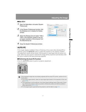 Page 5151
Adjusting the Image
User’s ManualProjectin
g an Ima
ge
■Mac OS X
1Open the Apple Menu and select [System 
Preferences].
2In the [System Preferences] window, click 
the [Displays] icon to display the Display 
window.
3Select the [Display] tab and select “1920 x 
1200” or the resolution closest to the out-
put signal resolution of the computer from 
the [Resolutions] list.
4Close the [System Preferences] window.
AUTO PC
If the image display is shifted  or there is flickering of the screen when [Analog...