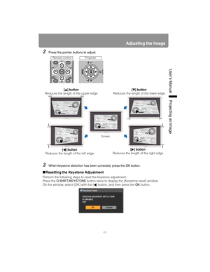 Page 6363
Adjusting the Image
User’s ManualProjectin
g an Ima
ge
2Press the pointer buttons to adjust.
3When keystone distortion has been corrected, press the OK button.
■Resetting the Keystone Adjustment
Perform the following steps to  reset the keystone adjustment.
Press the  D.SHIFT/KEYSTONE button twice to display the [Keystone reset] window.
On the window, select [OK] with  the [ ] button, and then press the  OK button.
[ ] button
Reduces the length  of the upper edge[ ] button
Reduces the length of the...