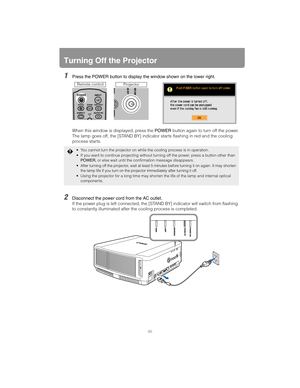 Page 6666
Turning Off the Projector
1Press the POWER button to display the window shown on the lower right.
When this window is displayed, press the POWER button again to turn off the power.
The lamp goes off, the [STAND BY] indicator  starts flashing in red and the cooling 
process starts.
2Disconnect the power cord from the AC outlet.
If the power plug is left connected, the [STAND BY] indicator will switch from flashing 
to constantly illuminated after the cooling process is completed.
 You cannot turn the...